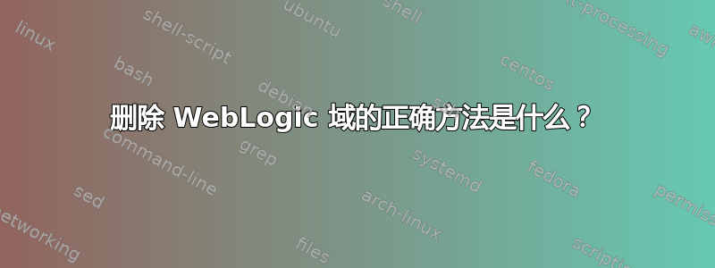 删除 WebLogic 域的正确方法是什么？