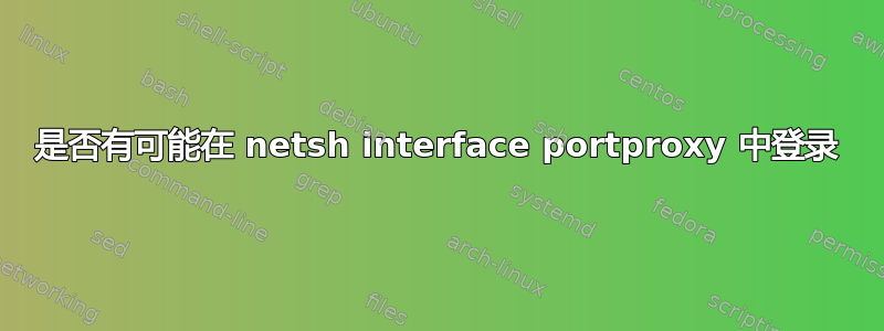 是否有可能在 netsh interface portproxy 中登录