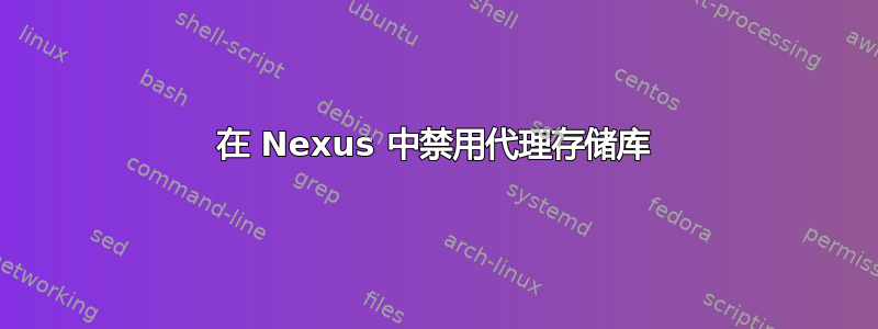 在 Nexus 中禁用代理存储库