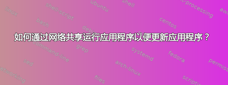 如何通过网络共享运行应用程序以便更新应用程序？