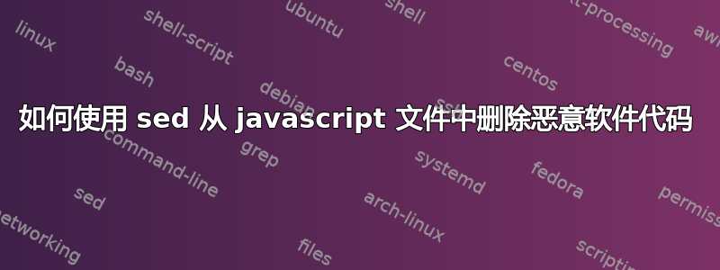 如何使用 sed 从 javascript 文件中删除恶意软件代码