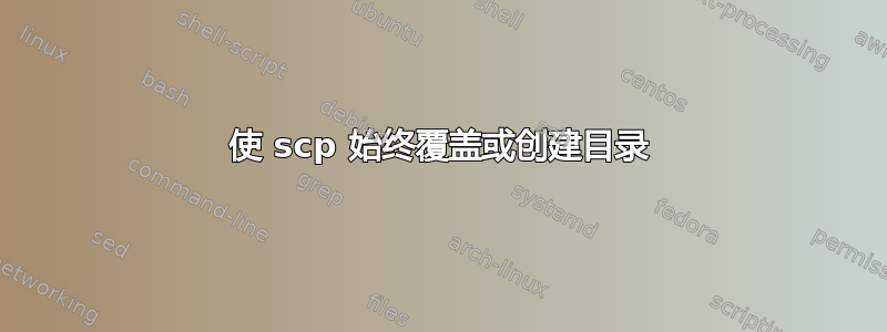 使 scp 始终覆盖或创建目录