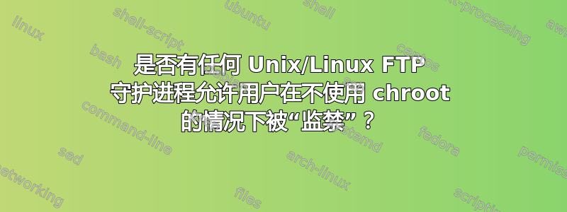 是否有任何 Unix/Linux FTP 守护进程允许用户在不使用 chroot 的情况下被“监禁”？