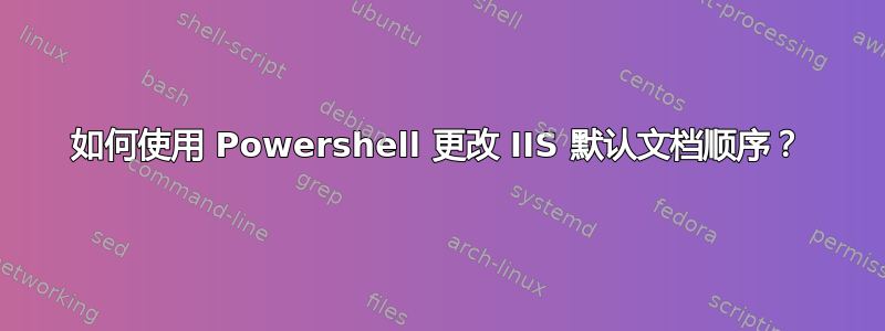 如何使用 Powershell 更改 IIS 默认文档顺序？