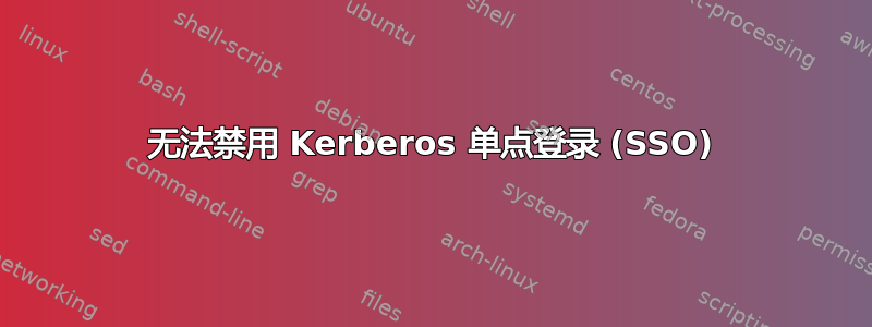 无法禁用 Kerberos 单点登录 (SSO)