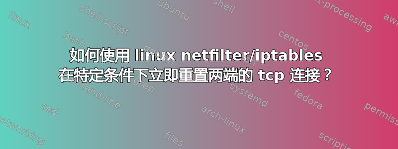 如何使用 linux netfilter/iptables 在特定条件下立即重置两端的 tcp 连接？