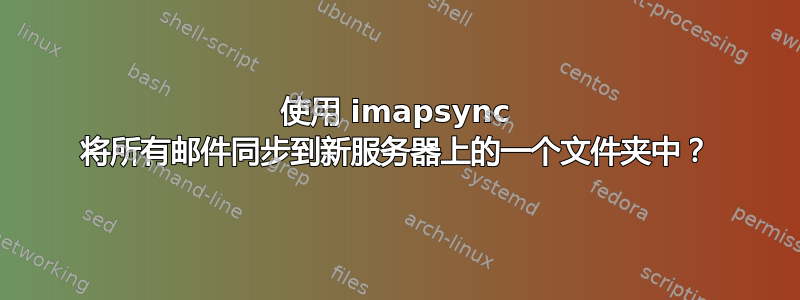 使用 imapsync 将所有邮件同步到新服务器上的一个文件夹中？