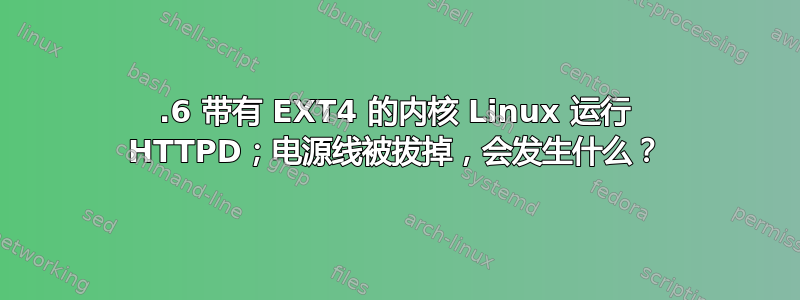 2.6 带有 EXT4 的内核 Linux 运行 HTTPD；电源线被拔掉，会发生什么？