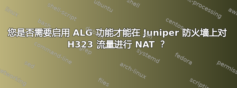 您是否需要启用 ALG 功能才能在 Juniper 防火墙上对 H323 流量进行 NAT ？