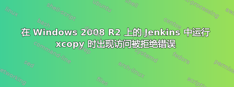 在 Windows 2008 R2 上的 Jenkins 中运行 xcopy 时出现访问被拒绝错误