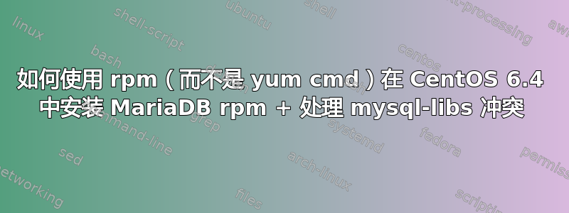 如何使用 rpm（而不是 yum cmd）在 CentOS 6.4 中安装 MariaDB rpm + 处理 mysql-libs 冲突