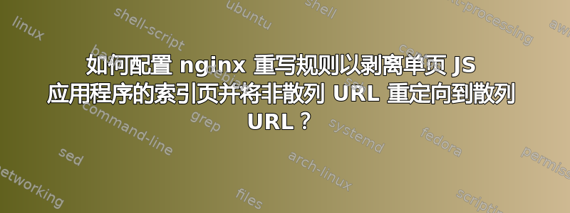 如何配置 nginx 重写规则以剥离单页 JS 应用程序的索引页并将非散列 URL 重定向到散列 URL？