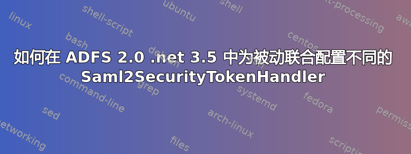 如何在 ADFS 2.0 .net 3.5 中为被动联合配置不同的 Saml2SecurityTokenHandler