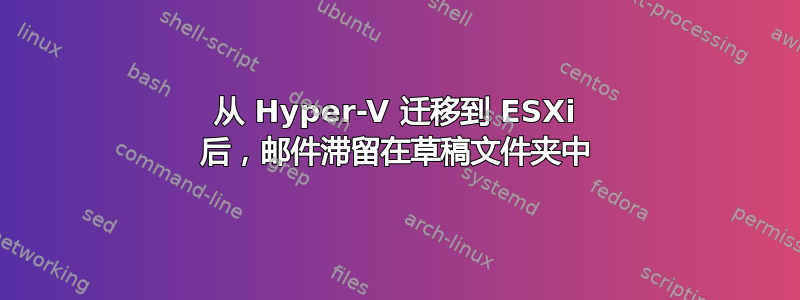 从 Hyper-V 迁移到 ESXi 后，邮件滞留在草稿文件夹中