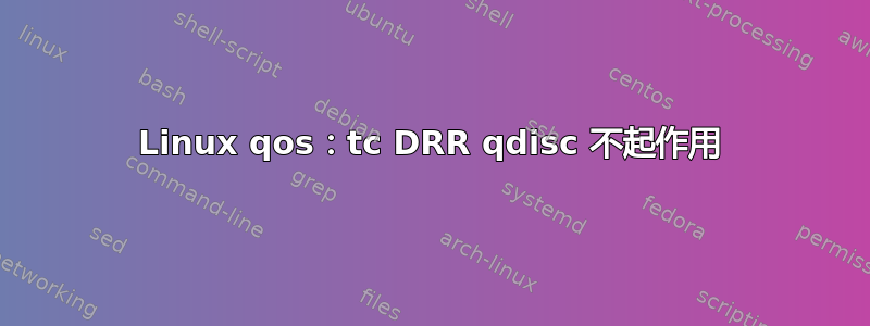 Linux qos：tc DRR qdisc 不起作用