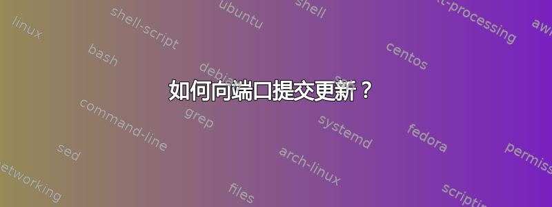 如何向端口提交更新？