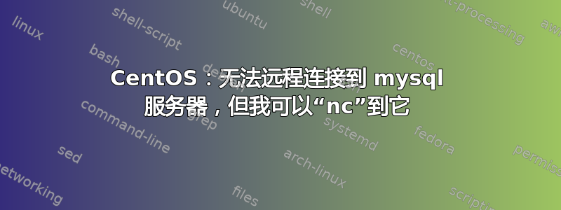 CentOS：无法远程连接到 mysql 服务器，但我可以“nc”到它