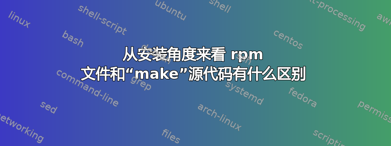 从安装角度来看 rpm 文件和“make”源代码有什么区别