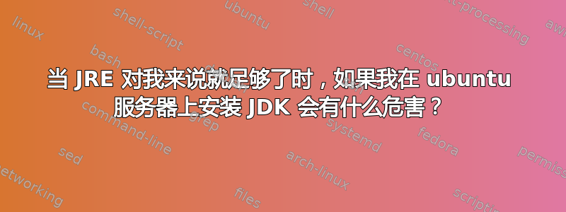 当 JRE 对我来说就足够了时，如果我在 ubuntu 服务器上安装 JDK 会有什么危害？