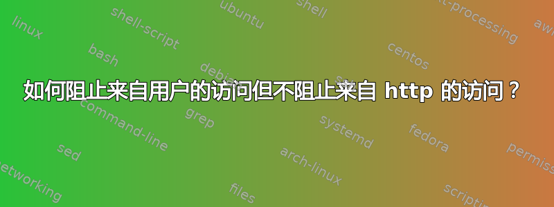 如何阻止来自用户的访问但不阻止来自 http 的访问？