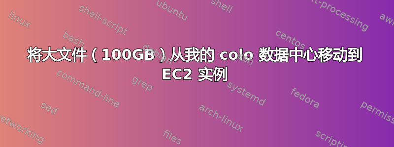 将大文件（100GB）从我的 colo 数据中心移动到 EC2 实例