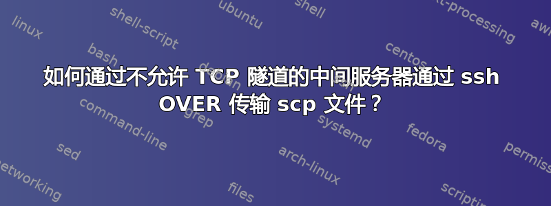 如何通过不允许 TCP 隧道的中间服务器通过 ssh OVER 传输 scp 文件？