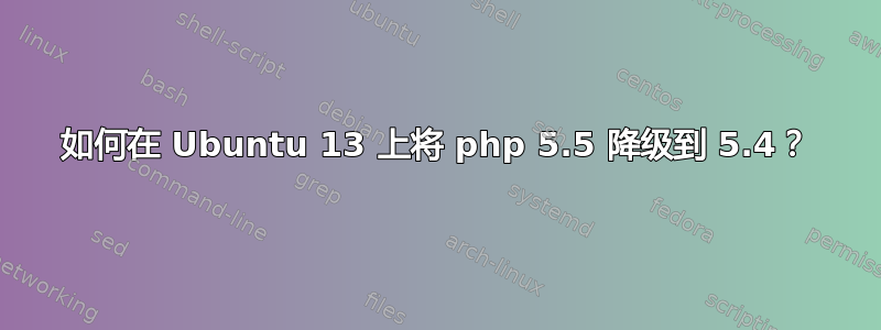 如何在 Ubuntu 13 上将 php 5.5 降级到 5.4？