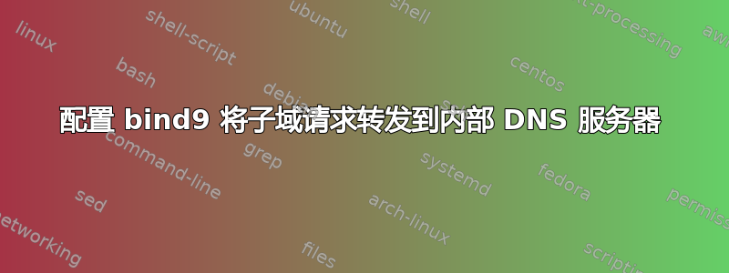 配置 bind9 将子域请求转发到内部 DNS 服务器