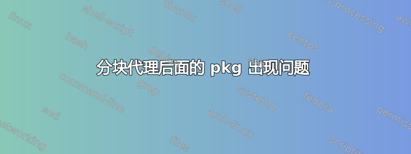 分块代理后面的 pkg 出现问题