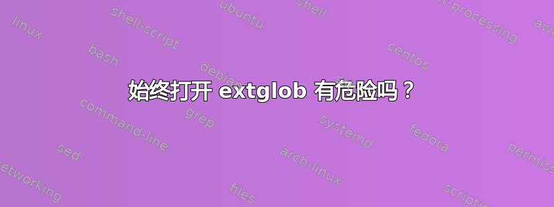 始终打开 extglob 有危险吗？