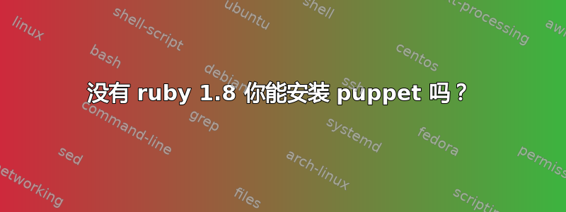 没有 ruby​​ 1.8 你能安装 puppet 吗？