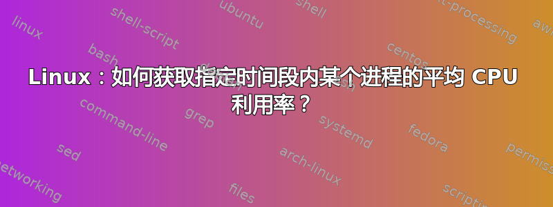 Linux：如何获取指定时间段内某个进程的平均 CPU 利用率？