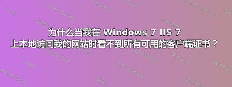 为什么当我在 Windows 7 IIS 7 上本地访问我的网站时看不到所有可用的客户端证书？