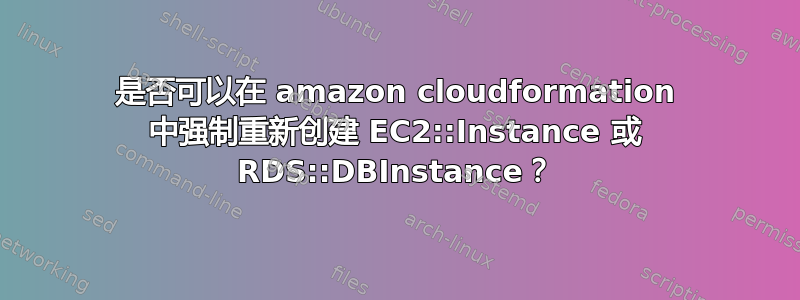 是否可以在 amazon cloudformation 中强制重新创建 EC2::Instance 或 RDS::DBInstance？