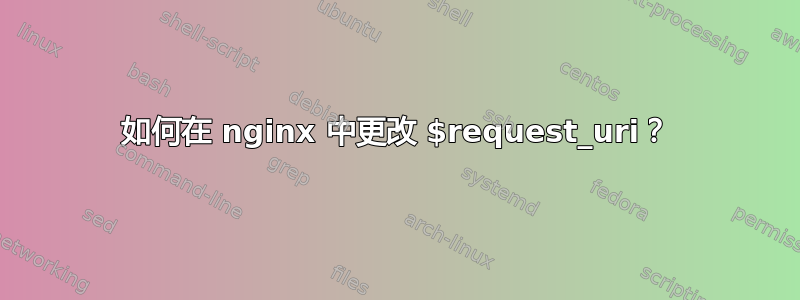 如何在 nginx 中更改 $request_uri？