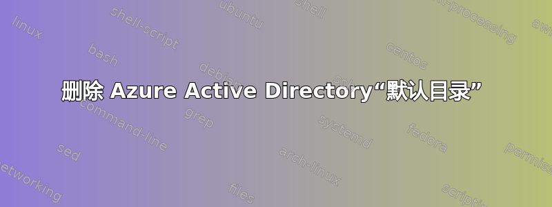 删除 Azure Active Directory“默认目录”