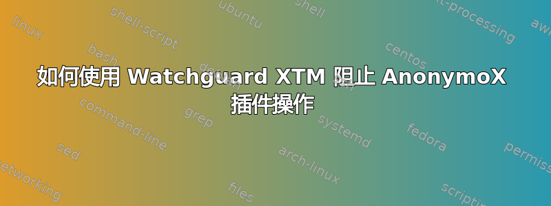 如何使用 Watchguard XTM 阻止 AnonymoX 插件操作