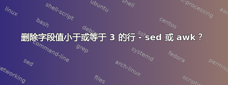 删除字段值小于或等于 3 的行 - sed 或 awk？