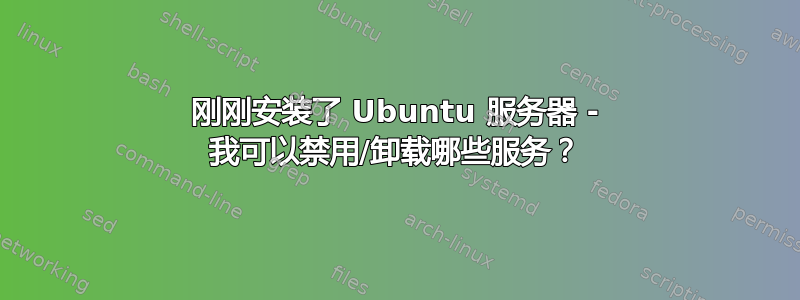 刚刚安装了 Ubuntu 服务器 - 我可以禁用/卸载哪些服务？