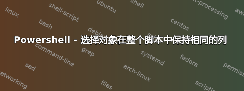 Powershell - 选择对象在整个脚本中保持相同的列