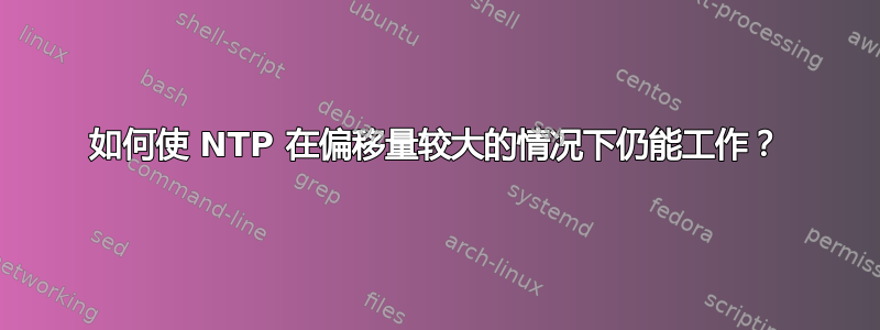 如何使 NTP 在偏移量较大的情况下仍能工作？