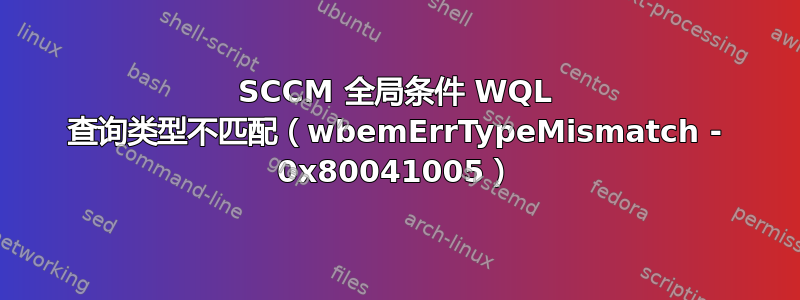 SCCM 全局条件 WQL 查询类型不匹配（wbemErrTypeMismatch - 0x80041005）