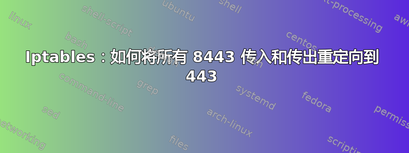 Iptables：如何将所有 8443 传入和传出重定向到 443