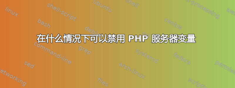 在什么情况下可以禁用 PHP 服务器变量