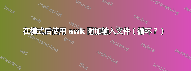 在模式后使用 awk 附加输入文件（循环？）