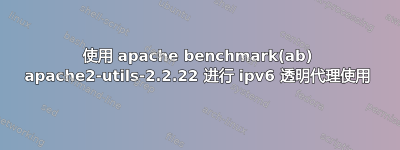 使用 apache benchmark(ab) apache2-utils-2.2.22 进行 ipv6 透明代理使用