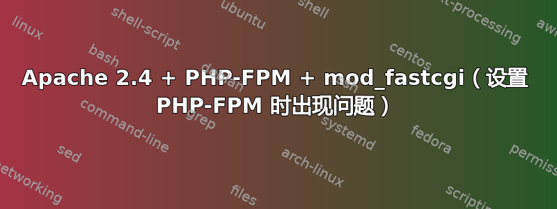 Apache 2.4 + PHP-FPM + mod_fastcgi（设置 PHP-FPM 时出现问题）