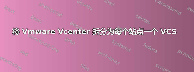 将 Vmware Vcenter 拆分为每个站点一个 VCS 