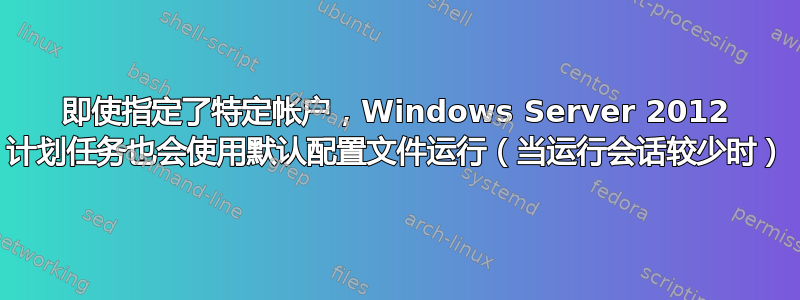 即使指定了特定帐户，Windows Server 2012 计划任务也会使用默认配置文件运行（当运行会话较少时）