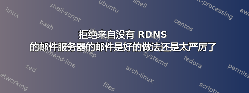 拒绝来自没有 RDNS 的邮件服务器的邮件是好的做法还是太严厉了